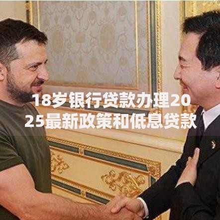 18岁银行贷款办理2025最新政策和低息贷款条件查询 18岁银行贷款办理2025最新政策和低息贷款条件查询