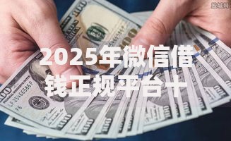 2025年微信借钱正规平台十大热门推荐秒下款可靠口子