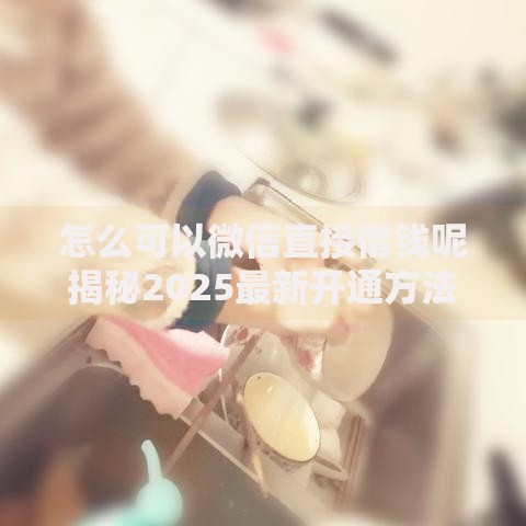 怎么可以微信直接借钱呢揭秘2025最新开通方法和秒到账技巧