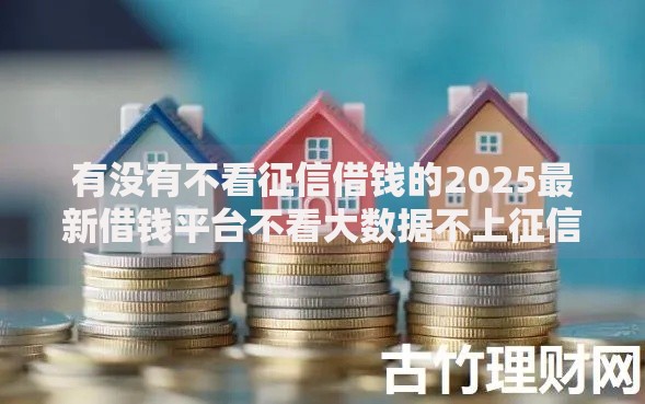有没有不看征信借钱的2025最新借钱平台不看大数据不上征信的小额贷款 有没有不看征信借钱的2025最新借钱平台不看大数据不上征信的小额贷款