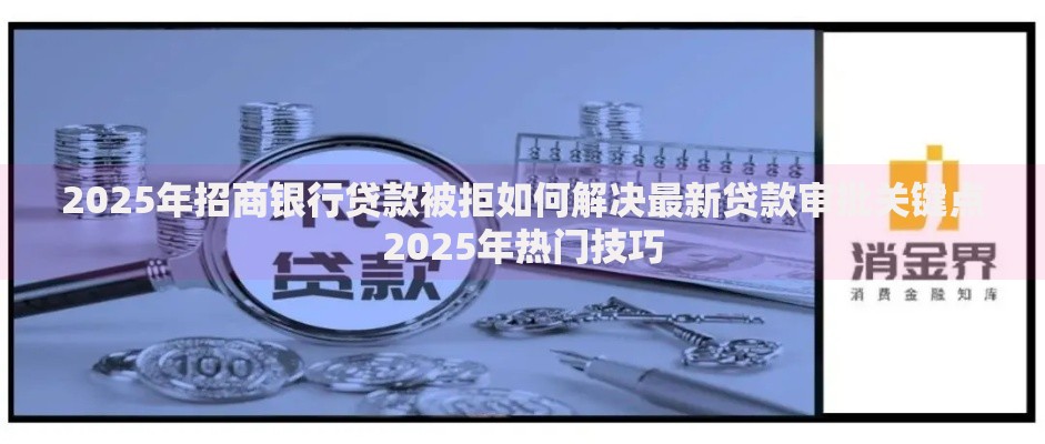 2025年招商银行贷款被拒如何解决最新贷款审批关键点2025年热门技巧