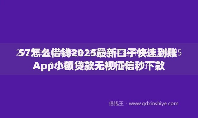 57怎么借钱2025最新口子快速到账 App小额贷款无视征信秒下款 57怎么借钱2025最新口子快速到账 App小额贷款无视征信秒下款