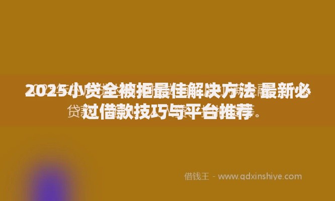 2025小贷全被拒最佳解决方法 最新必过借款技巧与平台推荐