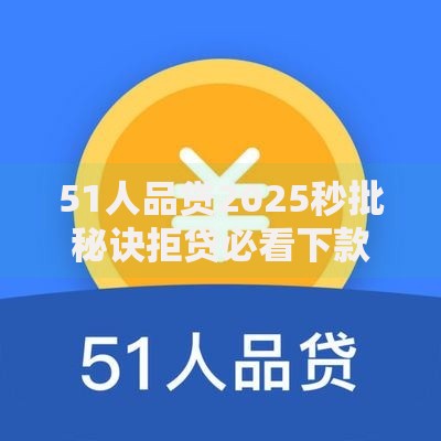 51人品贷2025秒批秘诀拒贷必看下款解决方案