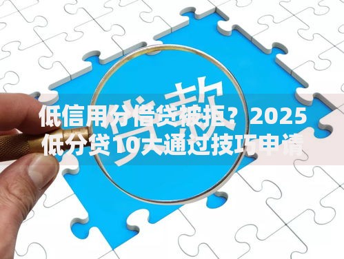 低信用分借贷被拒？2025低分贷10大通过技巧申请必看