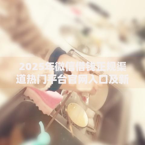 2025年微信借钱正规渠道热门平台官网入口及新功能详介