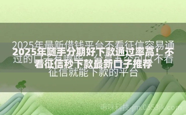 2025年随手分期好下款通过率高!不看征信秒下款最新口子推荐 2025年随手分期好下款通过率高!不看征信秒下款最新口子推荐