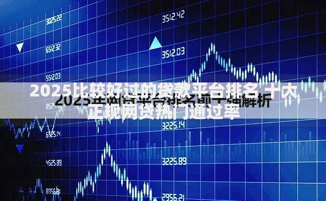 2025比较好过的贷款平台排名 十大正规网贷热门通过率