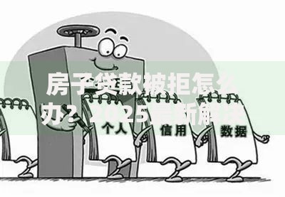 房子贷款被拒怎么办？2025最新解决方案和常见原因解析