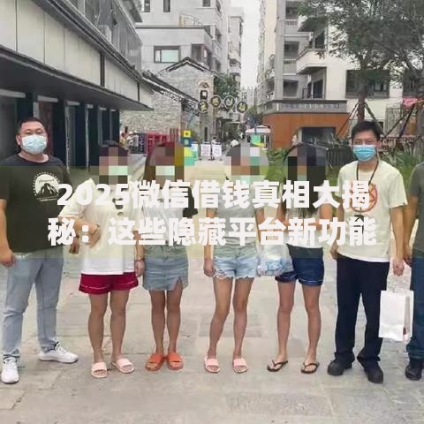 2025微信借钱真相大揭秘:这些隐藏平台新功能逆天了 2025微信借钱真相大揭秘:这些隐藏平台新功能逆天了
