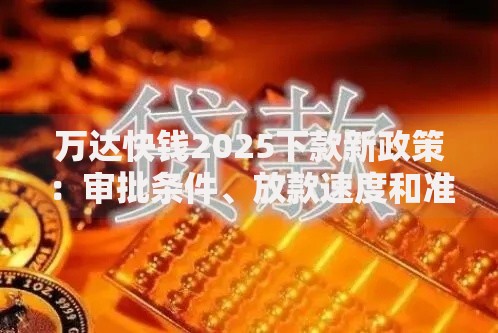 万达快钱2025下款新政策:审批条件、放款速度和准入要求全解析 万达快钱2025下款新政策:审批条件、放款速度和准入要求全解析