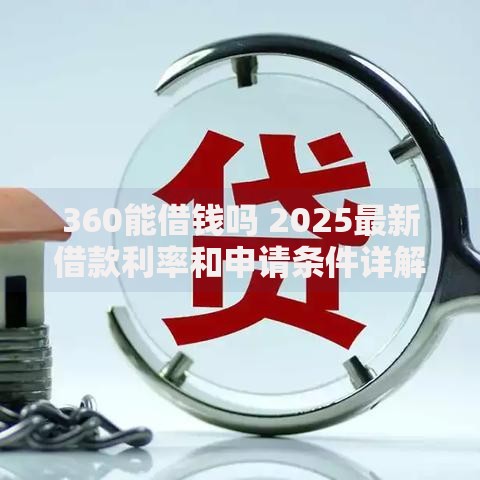 360能借钱吗 2025最新借款利率和申请条件详解