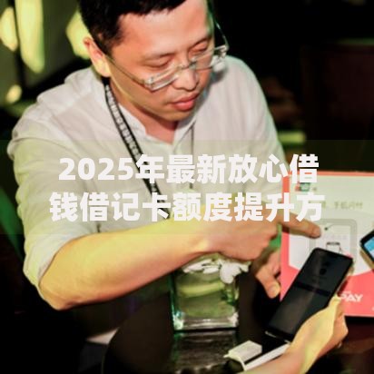 2025年最新放心借钱借记卡额度提升方案与急用钱借贷技巧
