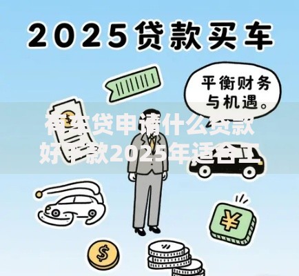 有车贷申请什么贷款好下款2025年适合工薪族的信贷产品推荐