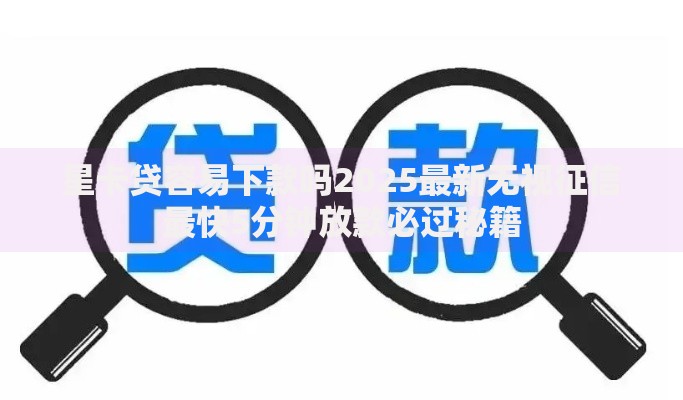 星卡贷容易下款吗2025最新无视征信最快5分钟放款必过秘籍