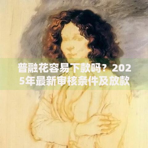 普融花容易下款吗?2025年最新审核条件及放款成功率分析 普融花容易下款吗?2025年最新审核条件及放款成功率分析