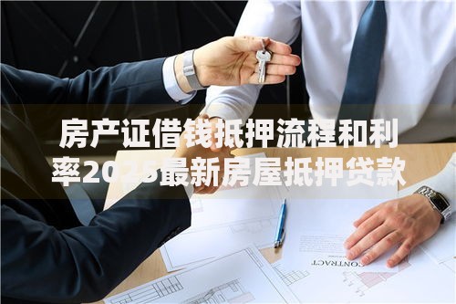 房产证借钱抵押流程和利率2025最新房屋抵押贷款条件 房产证借钱抵押流程和利率2025最新房屋抵押贷款条件