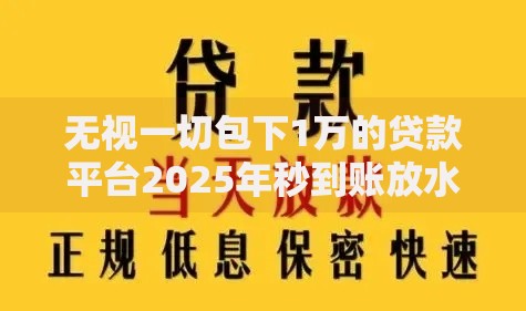 无视一切包下1万的贷款平台2025年秒到账放水渠道无视负债最新口子