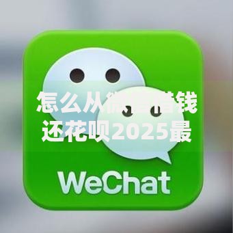 怎么从微信借钱还花呗2025最新渠道和注意事项详解 怎么从微信借钱还花呗2025最新渠道和注意事项详解