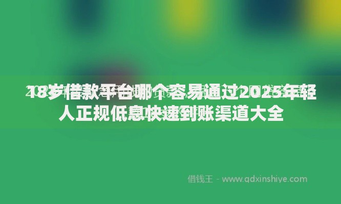 18岁借款平台哪个容易通过2025年轻人正规低息快速到账渠道大全 18岁借款平台哪个容易通过2025年轻人正规低息快速到账渠道大全