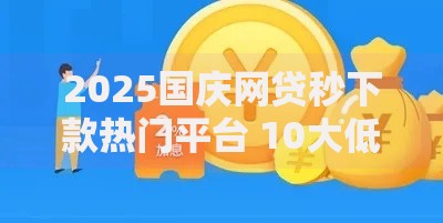 2025国庆网贷秒下款热门平台 10大低门槛当天审批排名