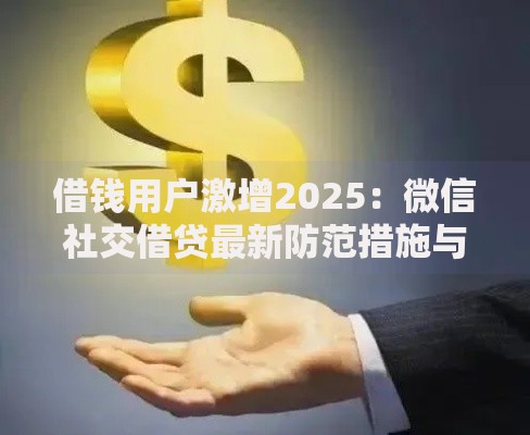 借钱用户激增2025：微信社交借贷最新防范措施与拒绝话术技巧