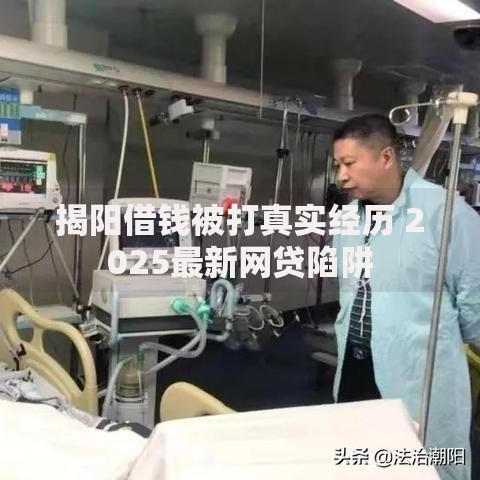 揭阳借钱被打真实经历 2025最新网贷陷阱 揭阳借钱被打真实经历 2025最新网贷陷阱