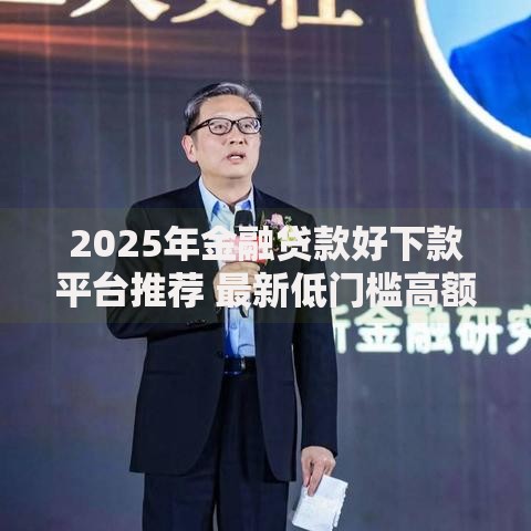 2025年金融贷款好下款平台推荐 最新低门槛高额度正规渠道 2025年金融贷款好下款平台推荐 最新低门槛高额度正规渠道