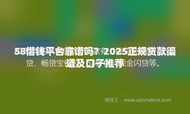 58借钱平台靠谱吗？2025正规贷款渠道及口子推荐