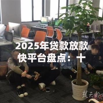 2025年贷款放款快平台盘点：十家热门极速到账贷款APP