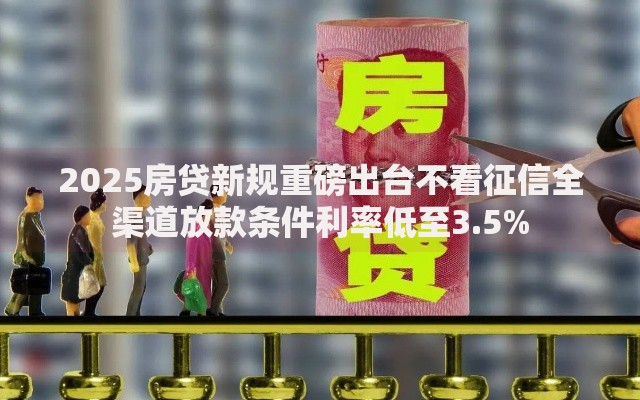 2025房贷新规重磅出台不看征信全渠道放款条件利率低至3.5%