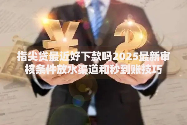 指尖贷最近好下款吗2025最新审核条件放水渠道和秒到账技巧 指尖贷最近好下款吗2025最新审核条件放水渠道和秒到账技巧
