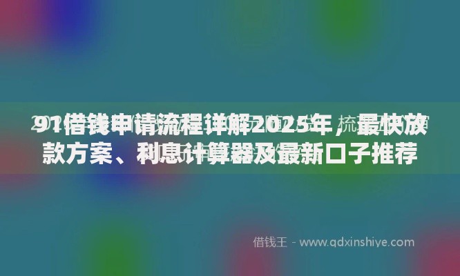 91借钱申请流程详解2025年,最快放款方案、利息计算器及最新口子推荐 91借钱申请流程详解2025年,最快放款方案、利息计算器及最新口子推荐