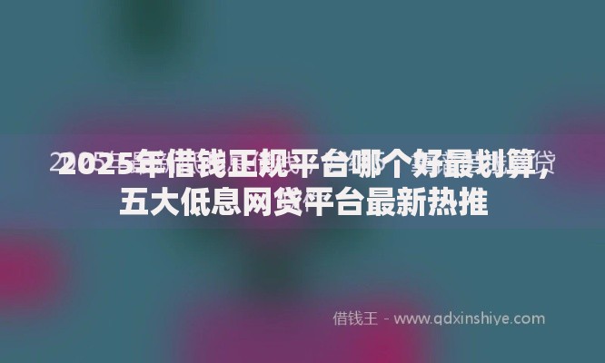2025年借钱正规平台哪个好最划算，五大低息网贷平台最新热推