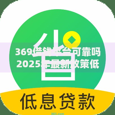 369借钱平台可靠吗2025年最新政策低息安全额度借钱平台利息低放款快 369借钱平台可靠吗2025年最新政策低息安全额度借钱平台利息低放款快