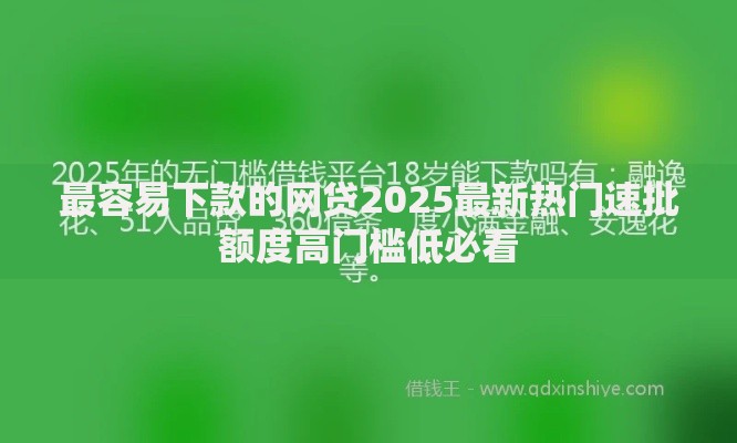 最容易下款的网贷2025最新热门速批额度高门槛低必看