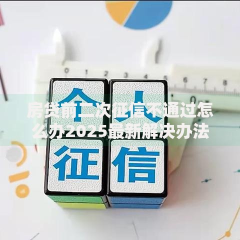 房贷前二次征信不通过怎么办2025最新解决办法及原因分析
