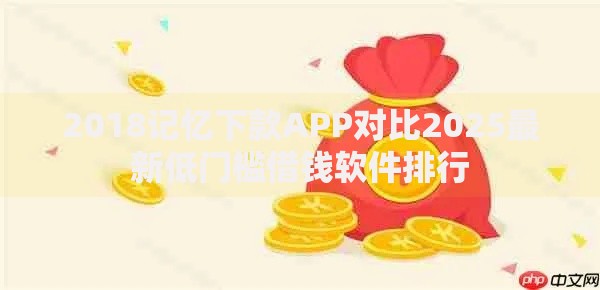 2018记忆下款APP对比2025最新低门槛借钱软件排行