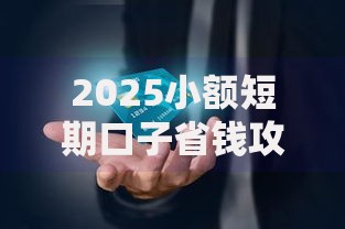 2025小额短期口子省钱攻略：最新秒下款与低息还款方法