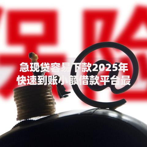 急现贷容易下款2025年快速到账小额借款平台最新推荐