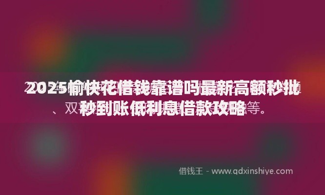 2025愉快花借钱靠谱吗最新高额秒批秒到账低利息借款攻略 2025愉快花借钱靠谱吗最新高额秒批秒到账低利息借款攻略