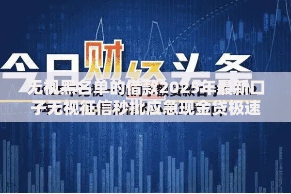 无视黑名单的借款2025年最新口子无视征信秒批应急现金贷极速放款新政策 无视黑名单的借款2025年最新口子无视征信秒批应急现金贷极速放款新政策