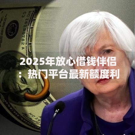 2025年放心借钱伴侣：热门平台最新额度利息实测与快速到账口子推荐