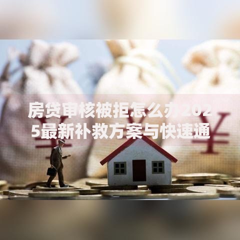 房贷审核被拒怎么办2025最新补救方案与快速通过技巧指南