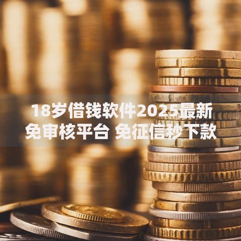 18岁借钱软件2025最新免审核平台 免征信秒下款热门推荐