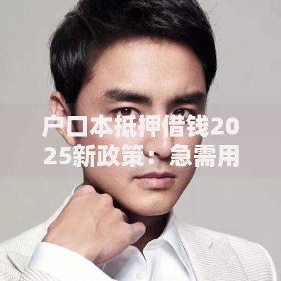 户口本抵押借钱2025新政策：急需用钱安全借贷指南