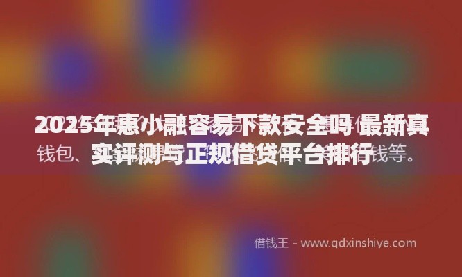 2025年惠小融容易下款安全吗 最新真实评测与正规借贷平台排行