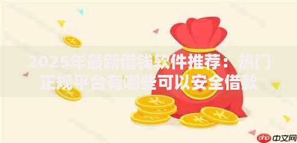 2025年最新借钱软件推荐：热门正规平台有哪些可以安全借款