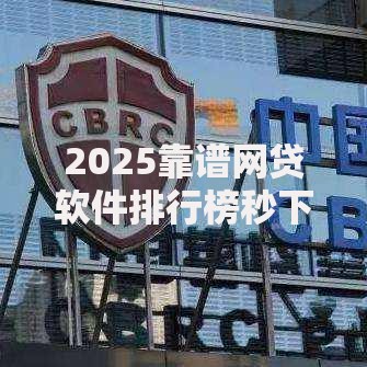 2025靠谱网贷软件排行榜秒下款 这些最新好下款平台额度高放款快