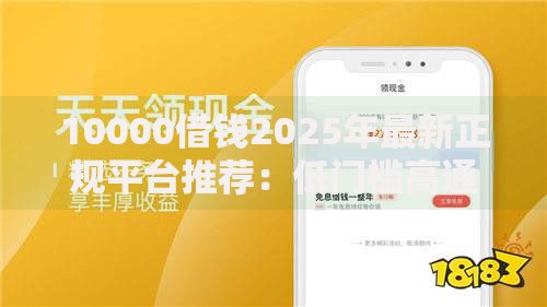 10000借钱2025年最新正规平台推荐：低门槛高通过率的借款渠道